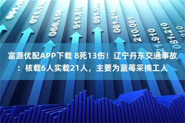 富源优配APP下载 8死13伤！辽宁丹东交通事故：核载6人实载21人，主要为蓝莓采摘工人