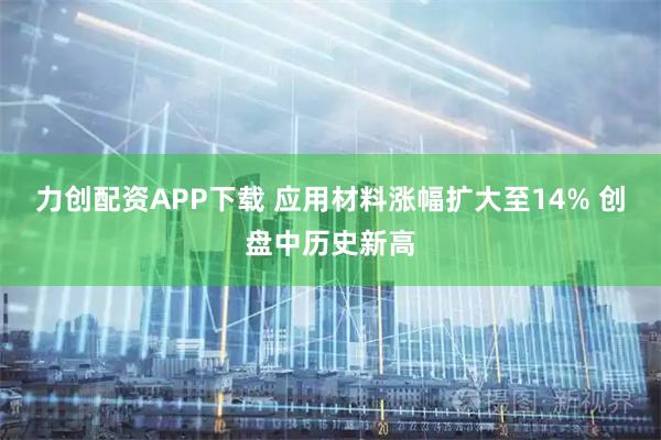 力创配资APP下载 应用材料涨幅扩大至14% 创盘中历史新高