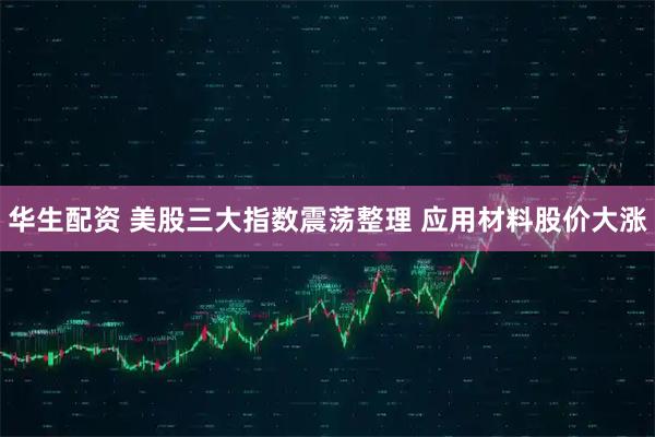 华生配资 美股三大指数震荡整理 应用材料股价大涨