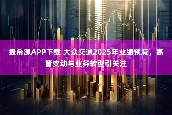 捷希源APP下载 大众交通2025年业绩预减，高管变动与业务转型引关注