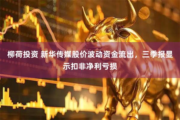 柳荷投资 新华传媒股价波动资金流出，三季报显示扣非净利亏损