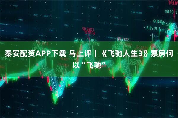 秦安配资APP下载 马上评｜《飞驰人生3》票房何以“飞驰”